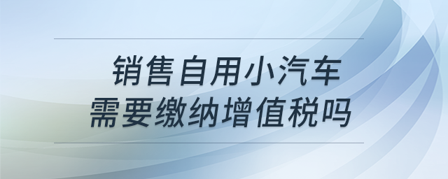 銷售自用小汽車需要繳納增值稅嗎？