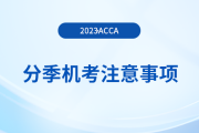 2023年12月acca分季機(jī)考考生注意事項(xiàng)！