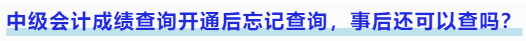 中級會計(jì)成績查詢開通后忘記查詢，事后還可以查嗎？