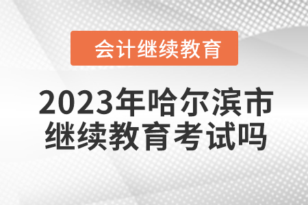2023年哈爾濱市會計繼續(xù)教育考試嗎？