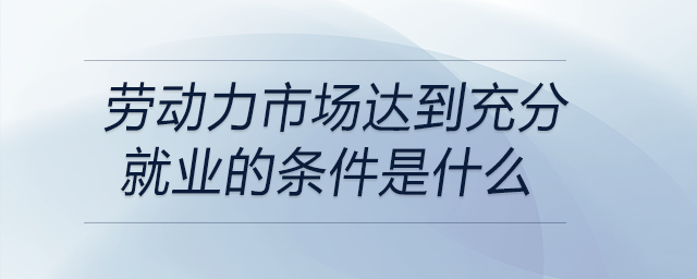 勞動力市場達(dá)到充分就業(yè)的條件是什么