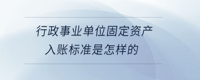 行政事業(yè)單位固定資產(chǎn)入賬標準是怎樣的