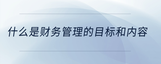 什么是財務管理的目標和內容？