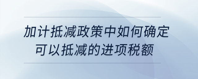 加計(jì)抵減政策中如何確定可以抵減的進(jìn)項(xiàng)稅額？