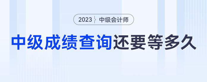 去年中級會計中級查詢已經(jīng)開啟，2023年中級會計成績查詢還要等多久？