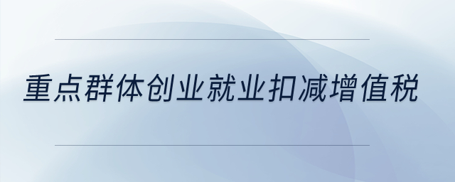 重點(diǎn)群體創(chuàng)業(yè)就業(yè)扣減增值稅？