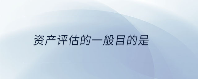 資產(chǎn)評(píng)估的一般目的是