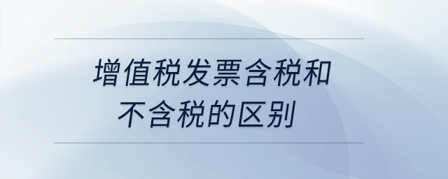 增值稅發(fā)票含稅和不含稅的區(qū)別？