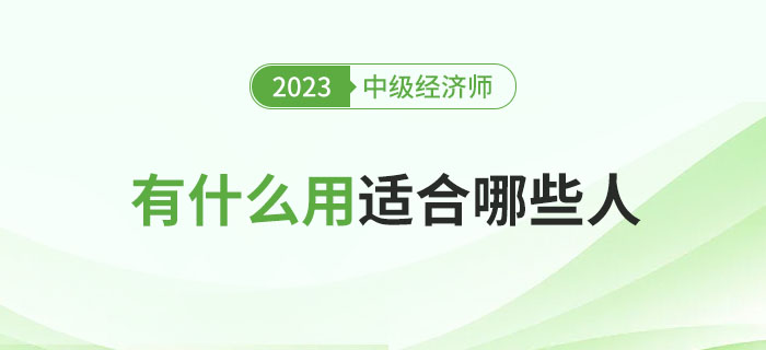 中級(jí)經(jīng)濟(jì)師考完有什么用？哪些人適合考中級(jí)經(jīng)濟(jì)師？