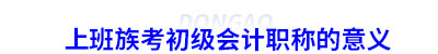 上班族考初級會計(jì)職稱的意義