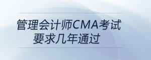 管理會(huì)計(jì)師cma考試要求幾年通過(guò)