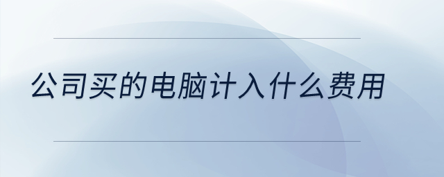 公司買的電腦計(jì)入什么費(fèi)用？