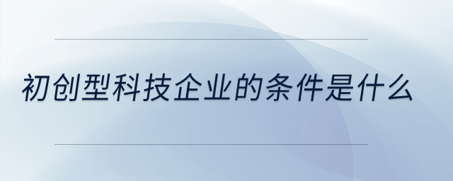 初創(chuàng)型科技企業(yè)的條件是什么？