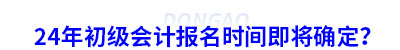 初級(jí)會(huì)計(jì)報(bào)名時(shí)間即將確定？