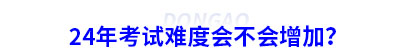 24年初級(jí)會(huì)計(jì)考試難度會(huì)不會(huì)增加？