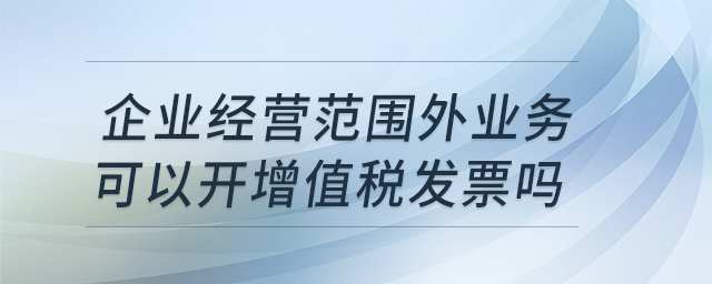企業(yè)經(jīng)營范圍外業(yè)務(wù)可以開增值稅發(fā)票嗎？