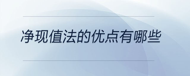 凈現(xiàn)值法的優(yōu)點有哪些