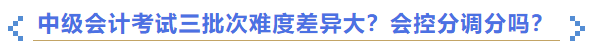 2023年中級會計考試三批次難度差異大？會控分調(diào)分嗎？