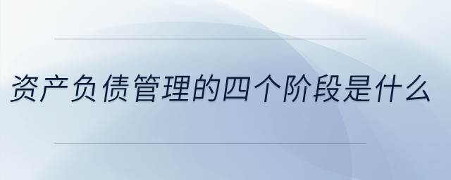 資產(chǎn)負(fù)債管理的四個(gè)階段是什么？