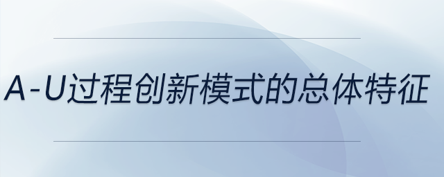 a-u過程創(chuàng)新模式的總體特征