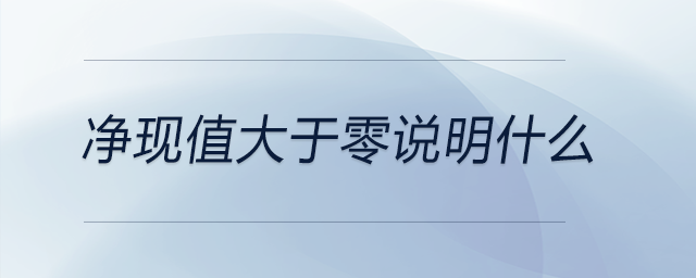 凈現(xiàn)值大于零說(shuō)明什么
