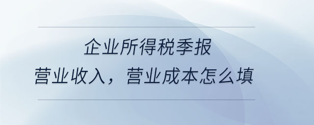 企業(yè)所得稅季報營業(yè)收入，營業(yè)成本怎么填