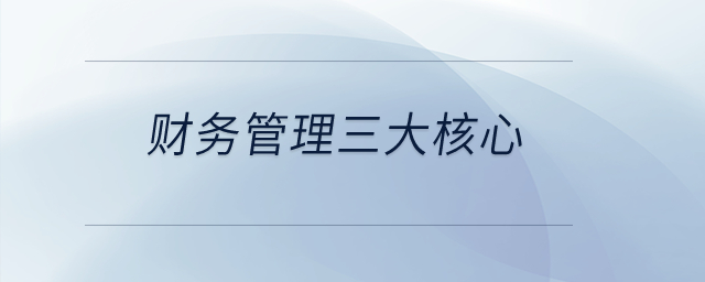 財(cái)務(wù)管理三大核心？