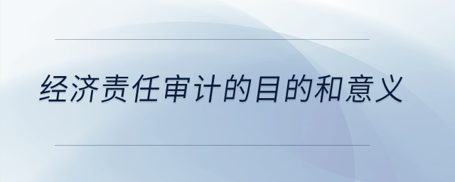 經(jīng)濟責(zé)任審計的目的和意義？