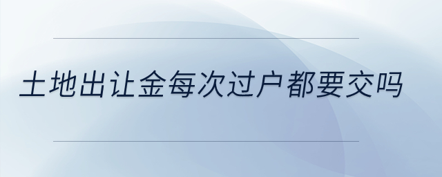 土地出讓金每次過(guò)戶都要交嗎？