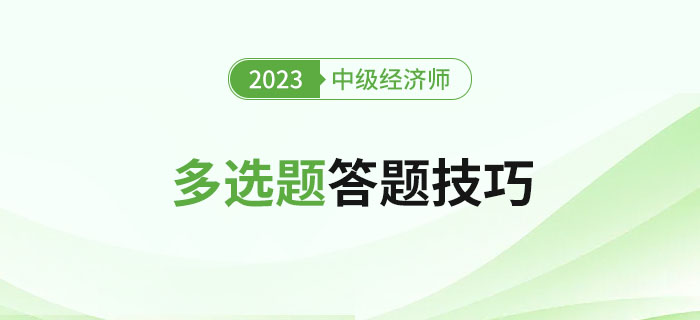 2023年中級經(jīng)濟師考試多選題答題技巧，新手建議收藏！