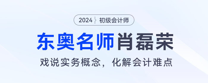 東奧初級會計(jì)名師肖磊榮：戲說實(shí)務(wù)概念，化解會計(jì)難點(diǎn)