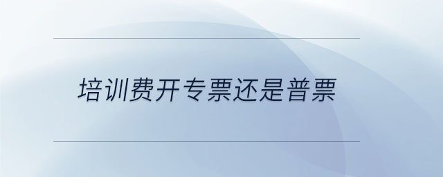 培訓(xùn)費(fèi)開專票還是普票