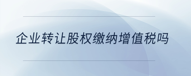 企業(yè)轉(zhuǎn)讓股權(quán)繳納增值稅嗎？