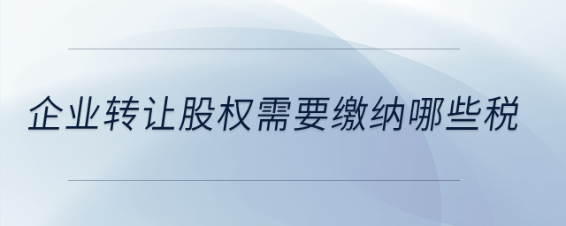 企業(yè)轉(zhuǎn)讓股權(quán)需要繳納哪些稅？
