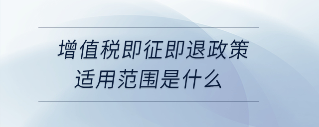 增值稅即征即退政策適用范圍是什么？