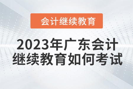 2023年廣東會(huì)計(jì)繼續(xù)教育如何考試？
