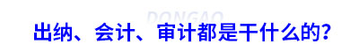 初級會計：出納、會計、審計都是干什么的？
