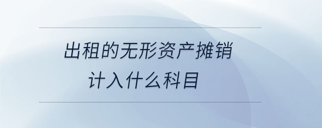 出租的無(wú)形資產(chǎn)攤銷計(jì)入什么科目