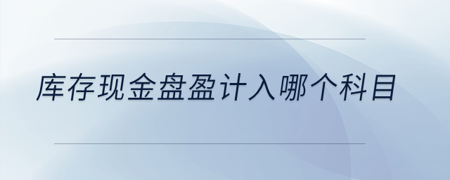 庫(kù)存現(xiàn)金盤(pán)盈計(jì)入哪個(gè)科目？