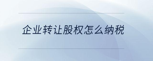 企業(yè)轉(zhuǎn)讓股權(quán)怎么納稅？