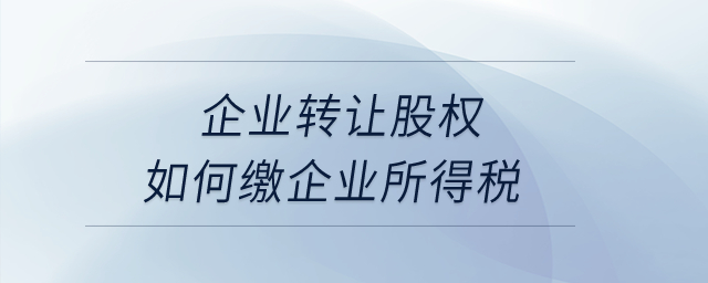 企業(yè)轉讓股權如何繳企業(yè)所得稅？