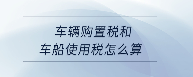車輛購置稅和車船使用稅怎么算？