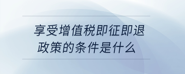 享受增值稅即征即退政策的條件是什么？