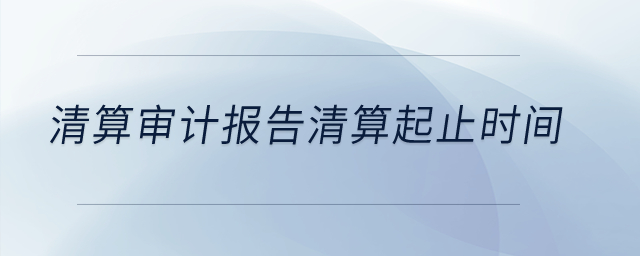 清算審計報告清算起止時間？