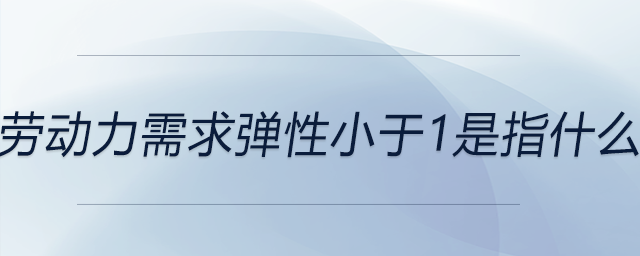 勞動(dòng)力需求彈性小于1是指什么