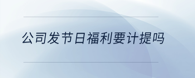 公司發(fā)節(jié)日福利要計(jì)提嗎？