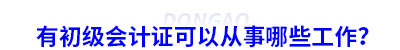 有初級會計證可以從事哪些工作？