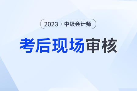 中級會計考后現(xiàn)場審核需要什么資料？