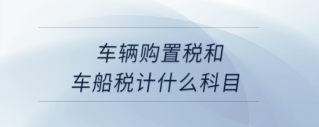 車(chē)輛購(gòu)置稅和車(chē)船稅計(jì)什么科目？
