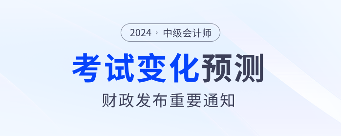 財(cái)政部發(fā)布重要通知！2024年中級(jí)會(huì)計(jì)考試內(nèi)容或?qū)⑦@樣變化！